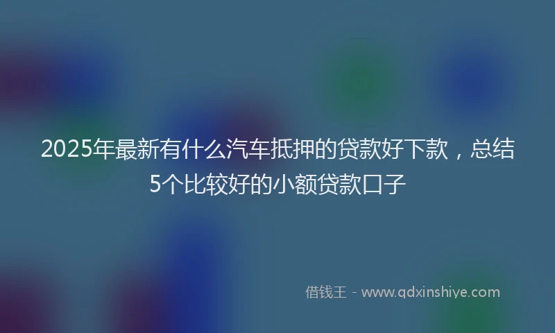 2025年最新有什么汽车抵押的贷款好下款，总结5个比较好的小额贷款口子