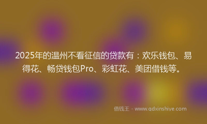 2025年的温州不看征信的贷款有：欢乐钱包、易得花、畅贷钱包Pro、彩虹花、美团借钱等。