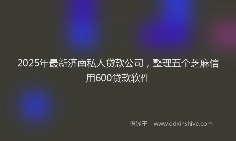 2025年最新济南私人贷款公司，整理五个芝麻信用600贷款软件