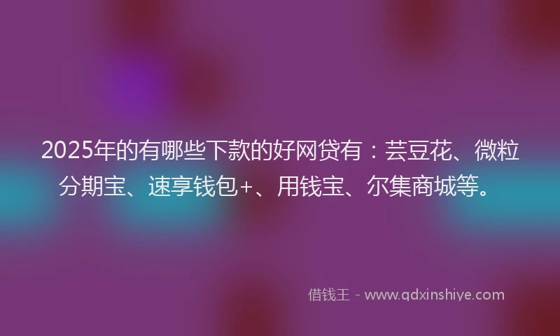 2025年的有哪些下款的好网贷有：芸豆花、微粒分期宝、速享钱包+、用钱宝、尔集商城等。