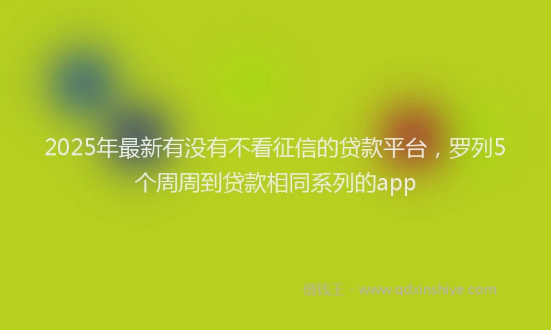 2025年最新有没有不看征信的贷款平台，罗列5个周周到贷款相同系列的app