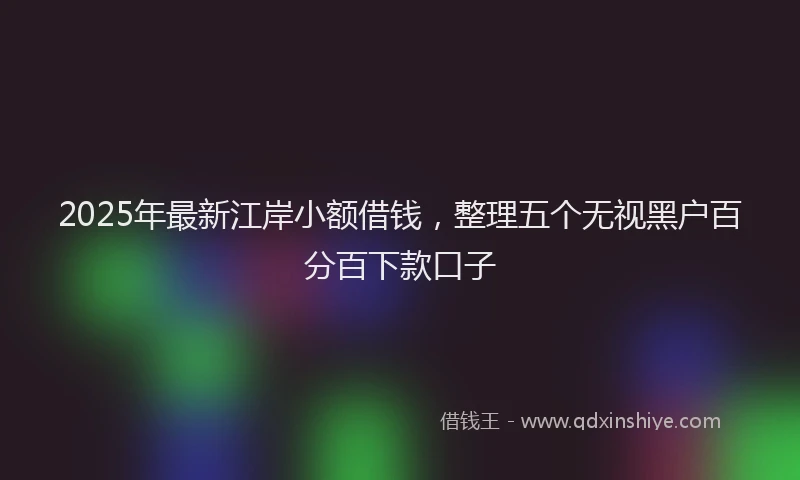 2025年最新江岸小额借钱，整理五个无视黑户百分百下款口子