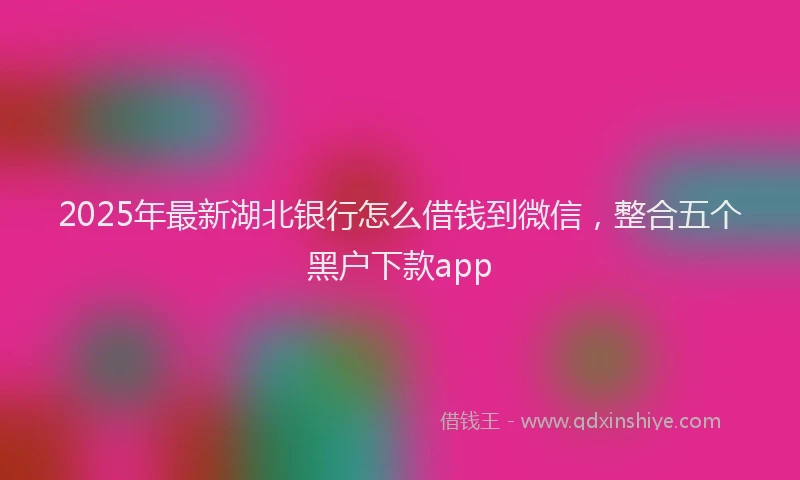 2025年最新湖北银行怎么借钱到微信，整合五个黑户下款app