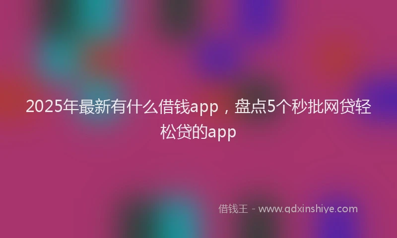 2025年最新有什么借钱app，盘点5个秒批网贷轻松贷的app