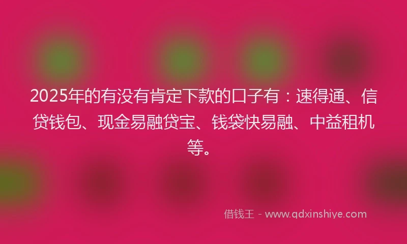 2025年的有没有肯定下款的口子有：速得通、信贷钱包、现金易融贷宝、钱袋快易融、中益租机等。