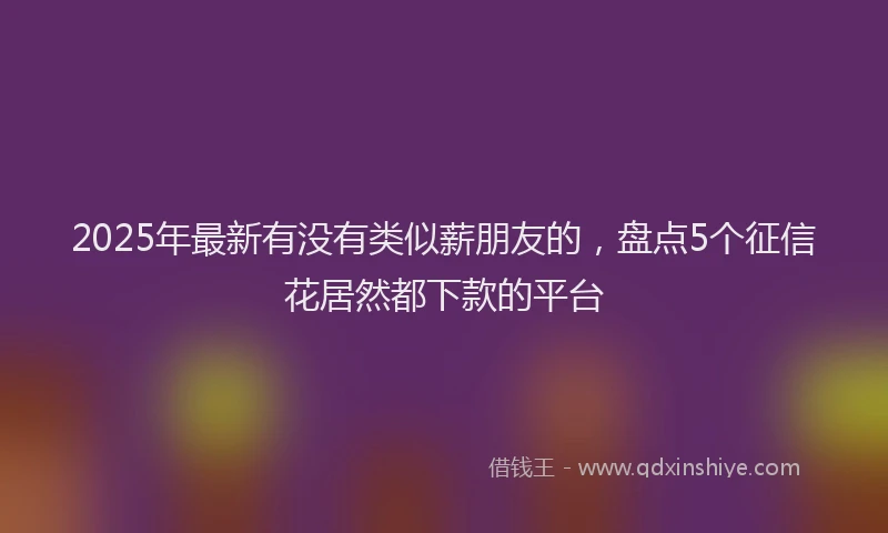 2025年最新有没有类似薪朋友的，盘点5个征信花居然都下款的平台