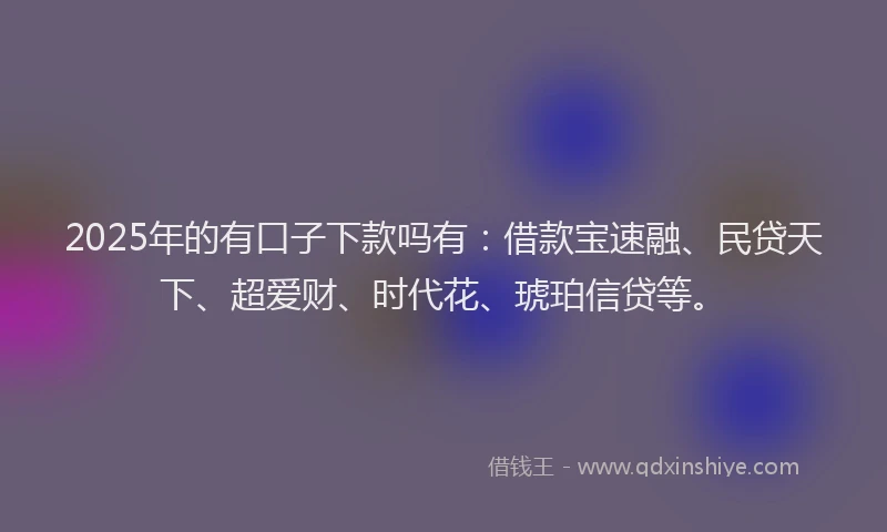 2025年的有口子下款吗有：借款宝速融、民贷天下、超爱财、时代花、琥珀信贷等。