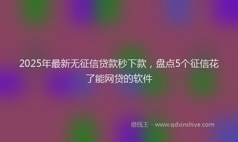 2025年最新无征信贷款秒下款，盘点5个征信花了能网贷的软件