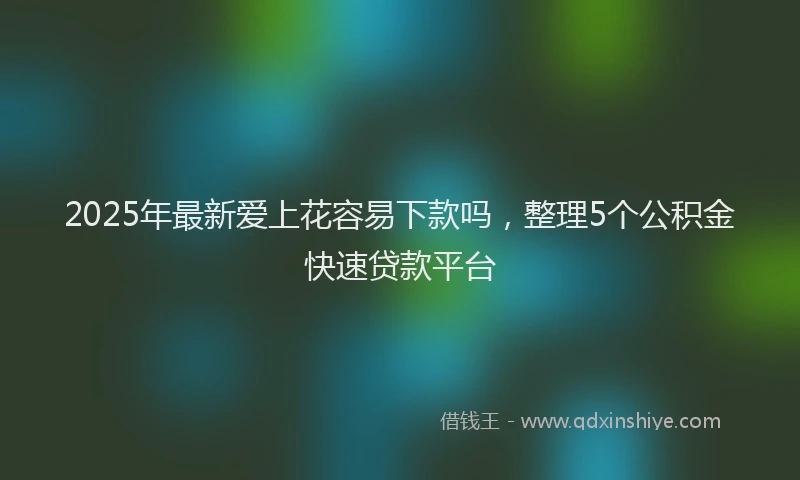2025年最新爱上花容易下款吗，整理5个公积金快速贷款平台