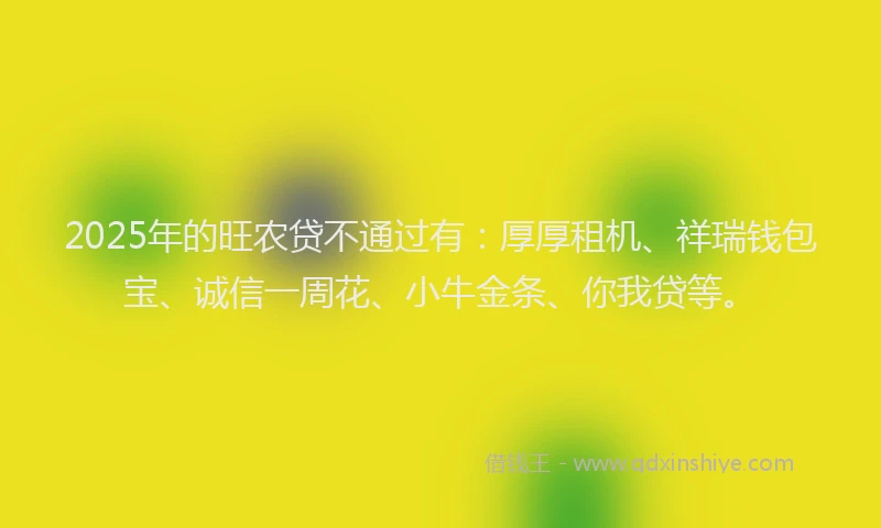 2025年的旺农贷不通过有：厚厚租机、祥瑞钱包宝、诚信一周花、小牛金条、你我贷等。