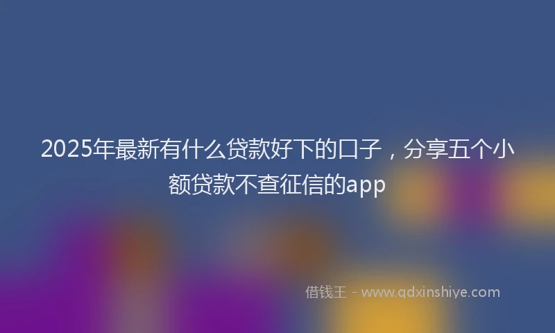 2025年最新有什么贷款好下的口子，分享五个小额贷款不查征信的app