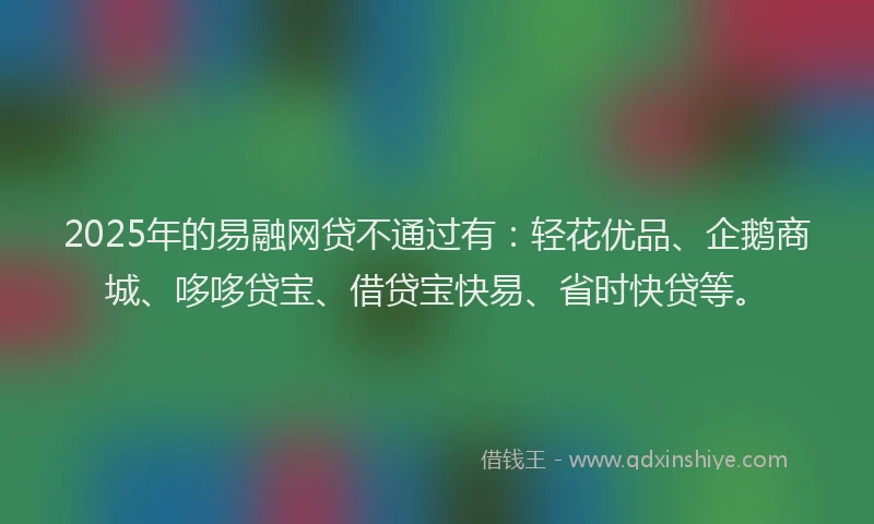 2025年的易融网贷不通过有：轻花优品、企鹅商城、哆哆贷宝、借贷宝快易、省时快贷等。