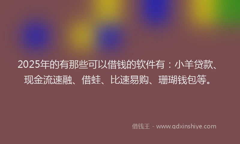 2025年的有那些可以借钱的软件有：小羊贷款、现金流速融、借蛙、比速易购、珊瑚钱包等。