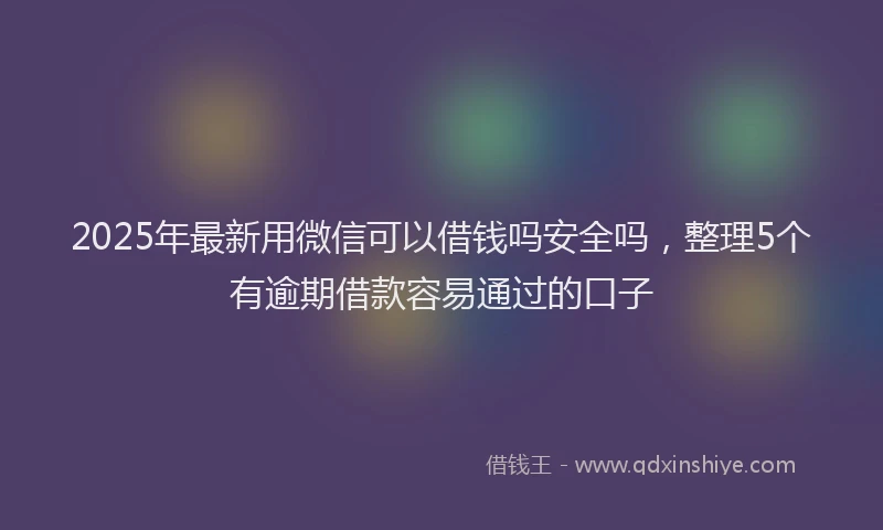 2025年最新用微信可以借钱吗安全吗，整理5个有逾期借款容易通过的口子