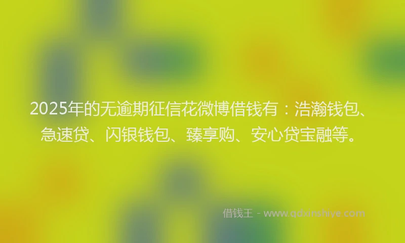 2025年的无逾期征信花微博借钱有：浩瀚钱包、急速贷、闪银钱包、臻享购、安心贷宝融等。