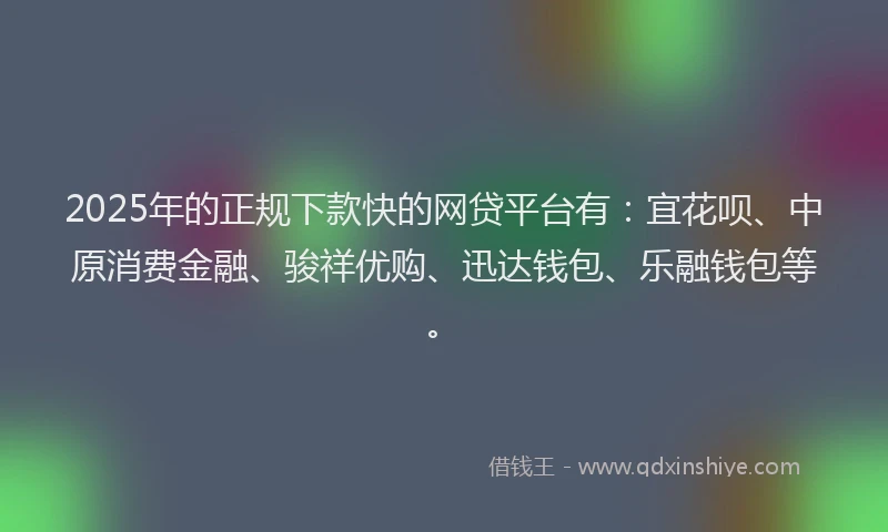 2025年的正规下款快的网贷平台有：宜花呗、中原消费金融、骏祥优购、迅达钱包、乐融钱包等。