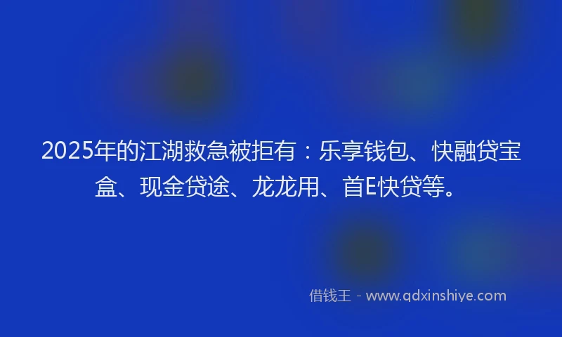 2025年的江湖救急被拒有：乐享钱包、快融贷宝盒、现金贷途、龙龙用、首E快贷等。