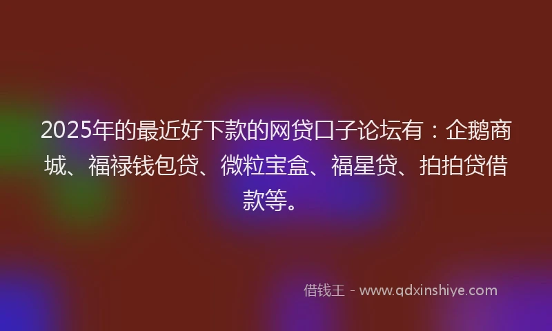 2025年的最近好下款的网贷口子论坛有：企鹅商城、福禄钱包贷、微粒宝盒、福星贷、拍拍贷借款等。