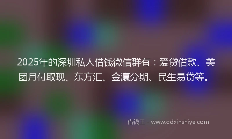 2025年的深圳私人借钱微信群有：爱贷借款、美团月付取现、东方汇、金瀛分期、民生易贷等。