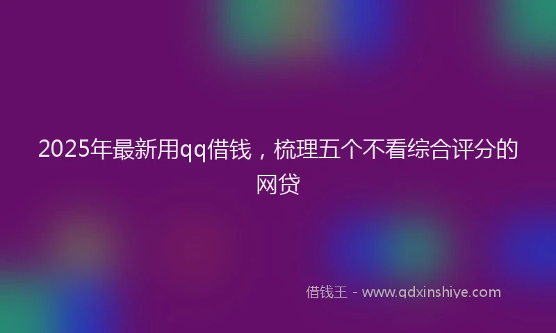 2025年最新用qq借钱，梳理五个不看综合评分的网贷