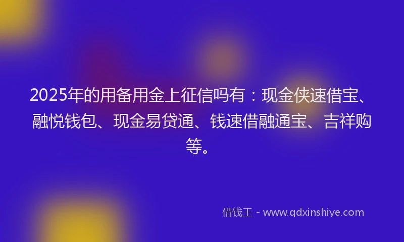 2025年的用备用金上征信吗有：现金侠速借宝、融悦钱包、现金易贷通、钱速借融通宝、吉祥购等。