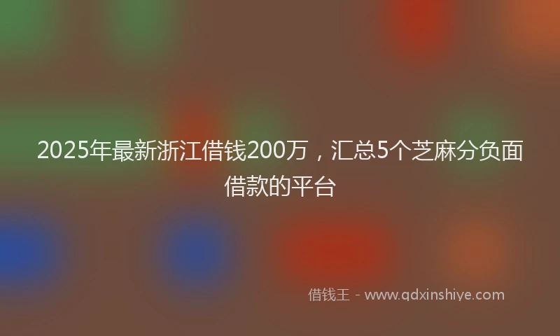 2025年最新浙江借钱200万，汇总5个芝麻分负面借款的平台