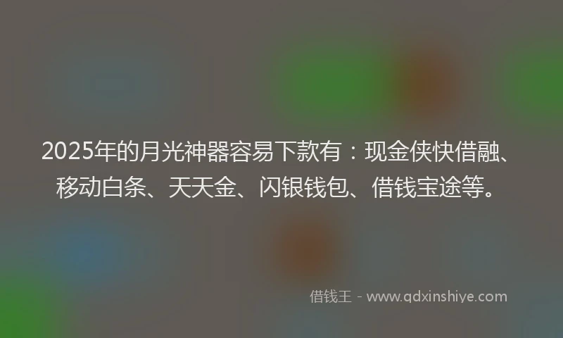 2025年的月光神器容易下款有：现金侠快借融、移动白条、天天金、闪银钱包、借钱宝途等。