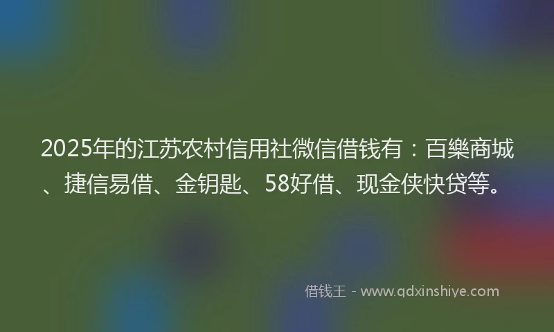 2025年的江苏农村信用社微信借钱有：百樂商城、捷信易借、金钥匙、58好借、现金侠快贷等。