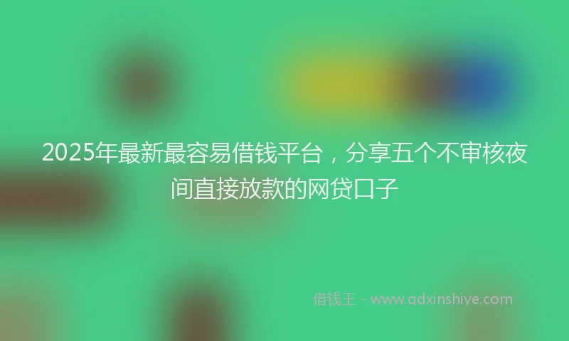 2025年最新最容易借钱平台，分享五个不审核夜间直接放款的网贷口子