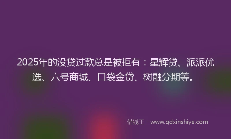 2025年的没贷过款总是被拒有：星辉贷、派派优选、六号商城、口袋金贷、树融分期等。