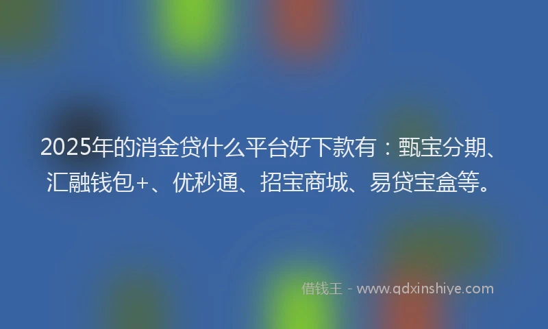 2025年的消金贷什么平台好下款有：甄宝分期、汇融钱包+、优秒通、招宝商城、易贷宝盒等。