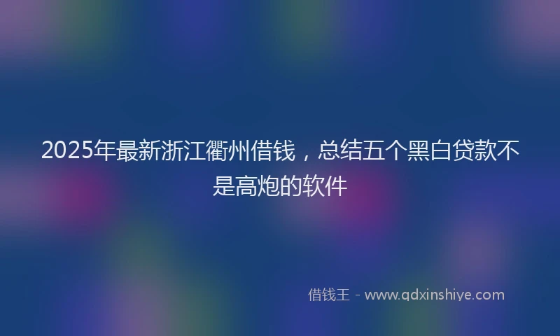 2025年最新浙江衢州借钱，总结五个黑白贷款不是高炮的软件