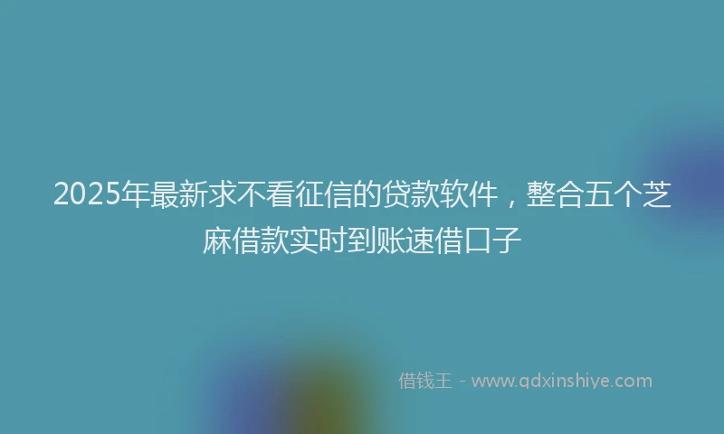 2025年最新求不看征信的贷款软件，整合五个芝麻借款实时到账速借口子