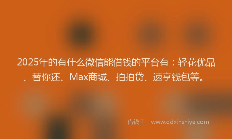 2025年的有什么微信能借钱的平台有：轻花优品、替你还、Max商城、拍拍贷、速享钱包等。