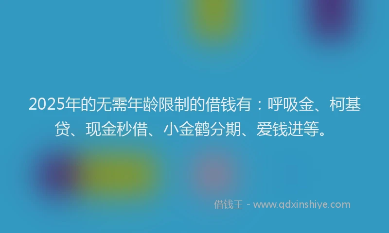 2025年的无需年龄限制的借钱有：呼吸金、柯基贷、现金秒借、小金鹤分期、爱钱进等。
