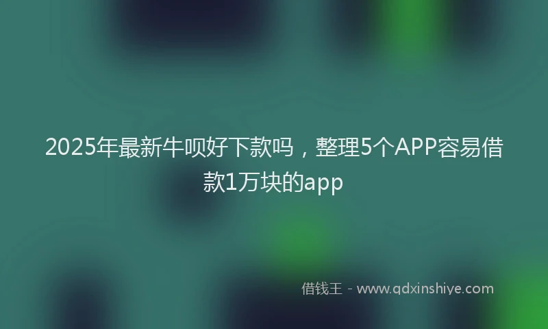 2025年最新牛呗好下款吗，整理5个APP容易借款1万块的app