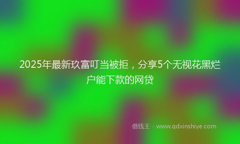 2025年最新玖富叮当被拒，分享5个无视花黑烂户能下款的网贷