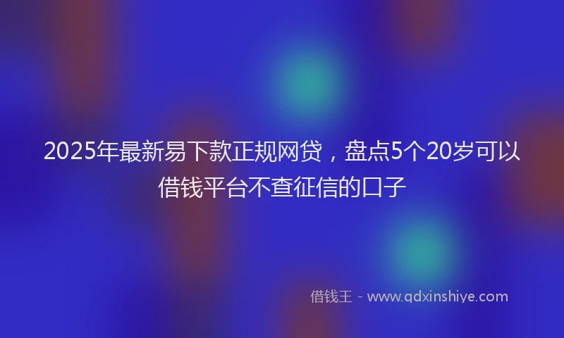 2025年最新易下款正规网贷，盘点5个20岁可以借钱平台不查征信的口子