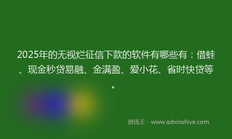 2025年的无视烂征信下款的软件有哪些有：借蛙、现金秒贷易融、金满盈、爱小花、省时快贷等。
