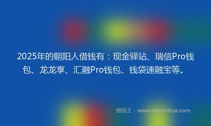 2025年的朝阳人借钱有：现金驿站、瑞信Pro钱包、龙龙享、汇融Pro钱包、钱袋速融宝等。