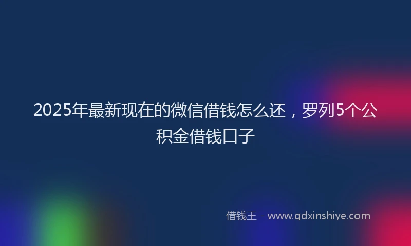 2025年最新现在的微信借钱怎么还，罗列5个公积金借钱口子