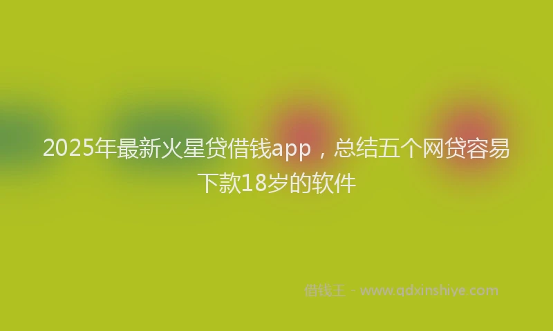 2025年最新火星贷借钱app，总结五个网贷容易下款18岁的软件