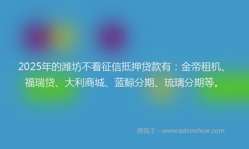 2025年的潍坊不看征信抵押贷款有：金帝租机、福瑞贷、大利商城、蓝鲸分期、琉璃分期等。