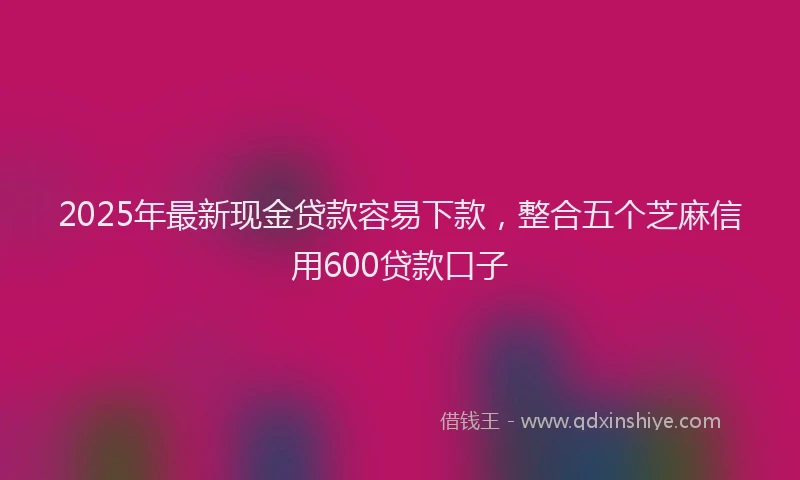 2025年最新现金贷款容易下款，整合五个芝麻信用600贷款口子