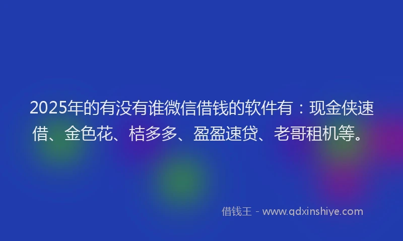 2025年的有没有谁微信借钱的软件有：现金侠速借、金色花、桔多多、盈盈速贷、老哥租机等。