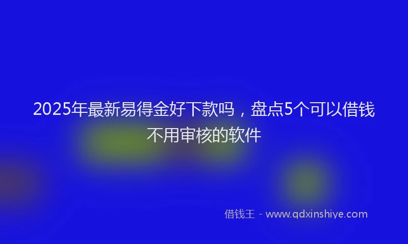 2025年最新易得金好下款吗，盘点5个可以借钱不用审核的软件