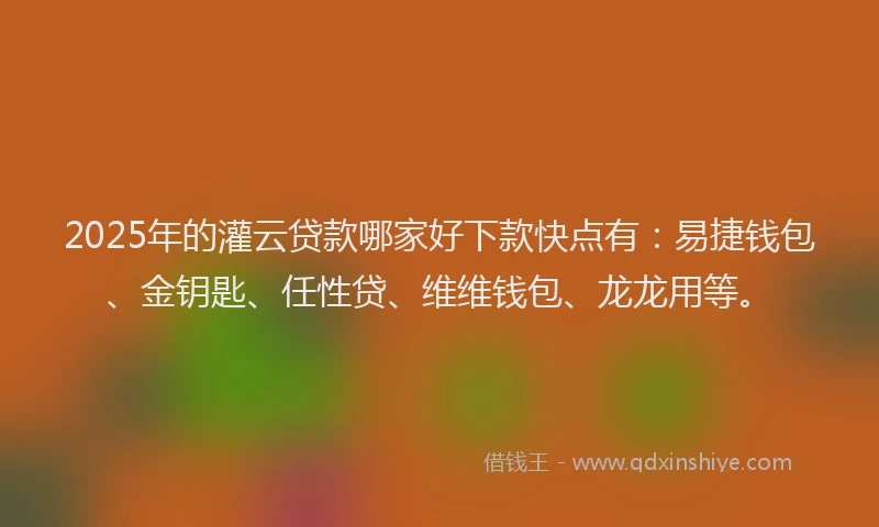 2025年的灌云贷款哪家好下款快点有：易捷钱包、金钥匙、任性贷、维维钱包、龙龙用等。