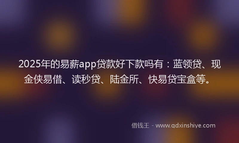 2025年的易薪app贷款好下款吗有：蓝领贷、现金侠易借、读秒贷、陆金所、快易贷宝盒等。