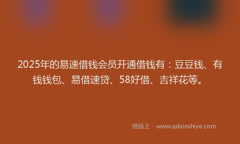 2025年的易速借钱会员开通借钱有：豆豆钱、有钱钱包、易借速贷、58好借、吉祥花等。