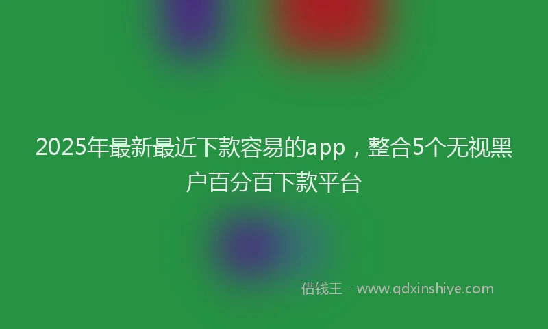 2025年最新最近下款容易的app，整合5个无视黑户百分百下款平台
